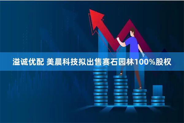溢诚优配 美晨科技拟出售赛石园林100%股权
