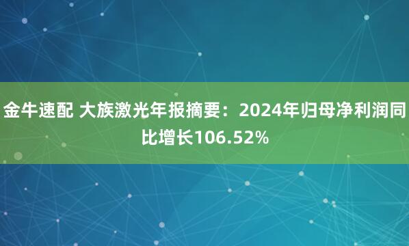 金牛速配 大族激光年报摘要：2024年归母净利润同比增长106.52%