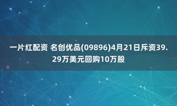 一片红配资 名创优品(09896)4月21日斥资39.29万美元回购10万股