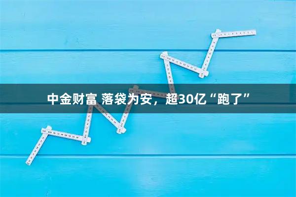 中金财富 落袋为安，超30亿“跑了”