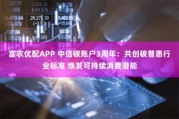 富农优配APP 中信碳账户3周年：共创碳普惠行业标准 焕发可持续消费潜能