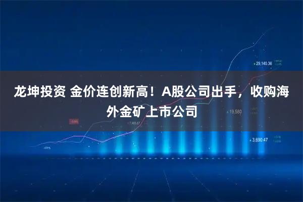 龙坤投资 金价连创新高！A股公司出手，收购海外金矿上市公司