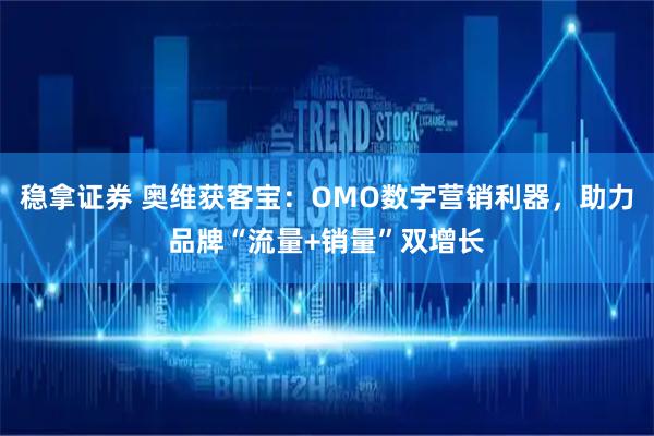 稳拿证券 奥维获客宝：OMO数字营销利器，助力品牌“流量+销量”双增长