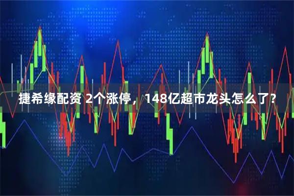捷希缘配资 2个涨停，148亿超市龙头怎么了？