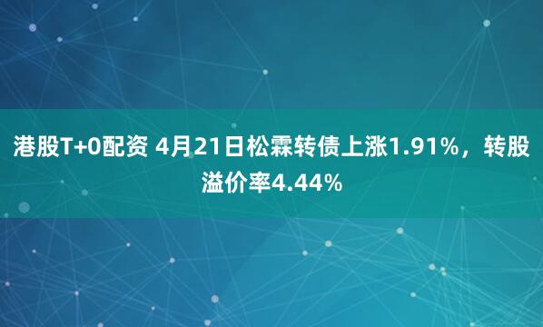 港股T+0配资 4月21日松霖转债上涨1.91%，转股溢价率4.44%