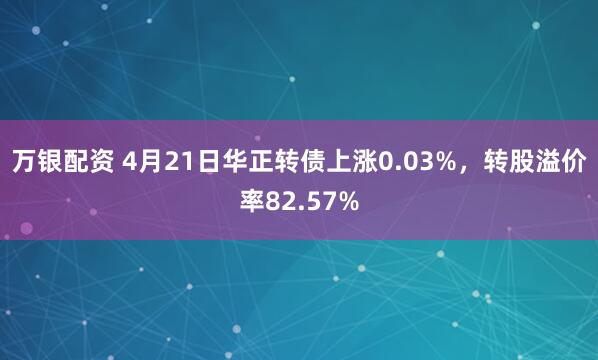 万银配资 4月21日华正转债上涨0.03%，转股溢价率82.57%