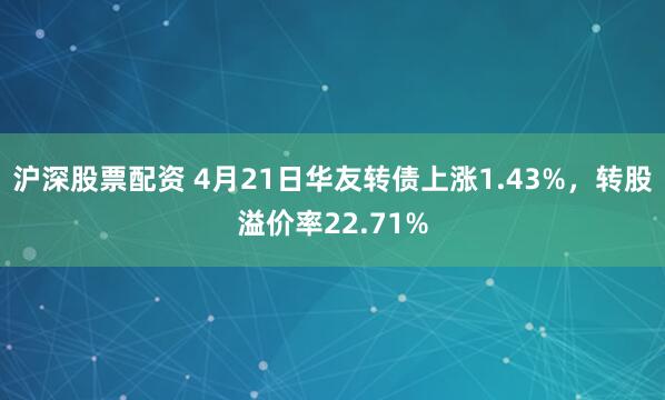 沪深股票配资 4月21日华友转债上涨1.43%，转股溢价率22.71%