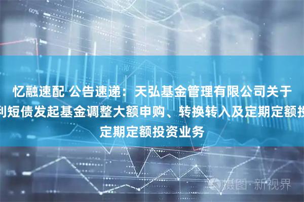 忆融速配 公告速递：天弘基金管理有限公司关于天弘优利短债发起基金调整大额申购、转换转入及定期定额投资业务