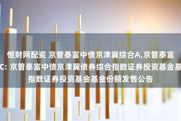 恒财网配资 京管泰富中债京津冀综合A,京管泰富中债京津冀综合C: 京管泰富中债京津冀债券综合指数证券投资基金基金份额发售公告