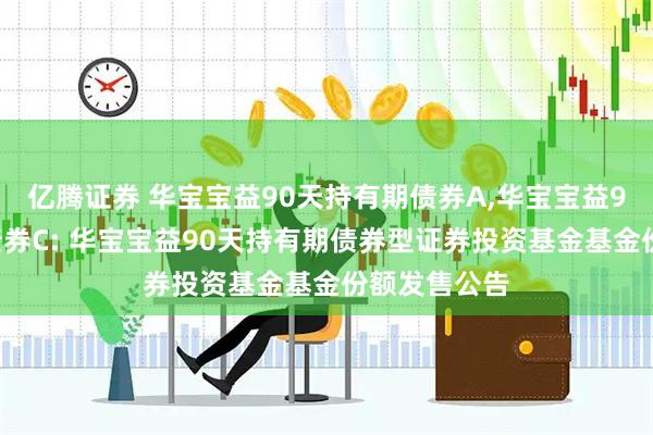 亿腾证券 华宝宝益90天持有期债券A,华宝宝益90天持有期债券C: 华宝宝益90天持有期债券型证券投资基金基金份额发售公告