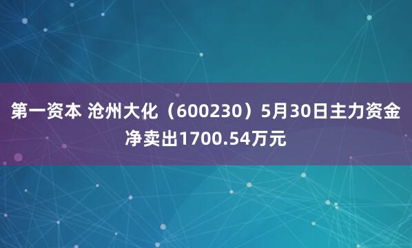 第一资本 沧州大化（600230）5月30日主力资金净卖出1700.54万元