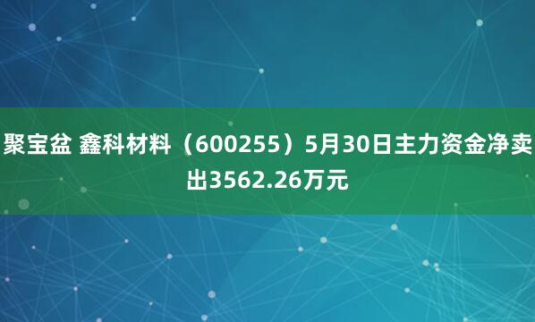 聚宝盆 鑫科材料（600255）5月30日主力资金净卖出3562.26万元