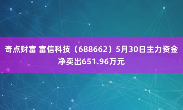 奇点财富 富信科技（688662）5月30日主力资金净卖出651.96万元