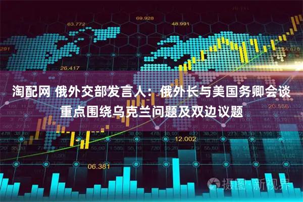 淘配网 俄外交部发言人：俄外长与美国务卿会谈重点围绕乌克兰问题及双边议题