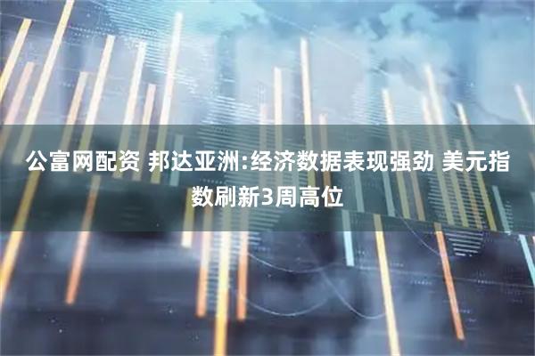 公富网配资 邦达亚洲:经济数据表现强劲 美元指数刷新3周高位
