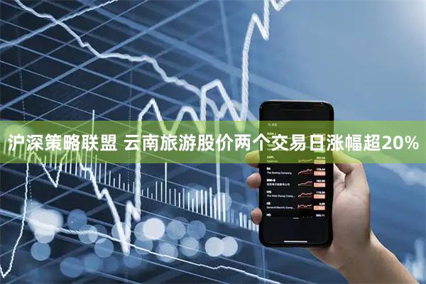 沪深策略联盟 云南旅游股价两个交易日涨幅超20%