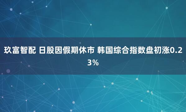 玖富智配 日股因假期休市 韩国综合指数盘初涨0.23%