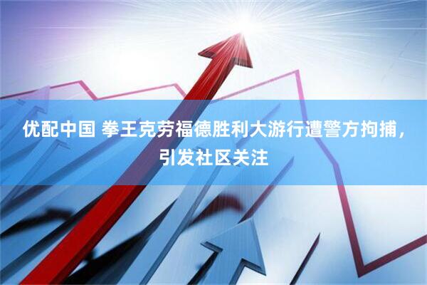优配中国 拳王克劳福德胜利大游行遭警方拘捕，引发社区关注