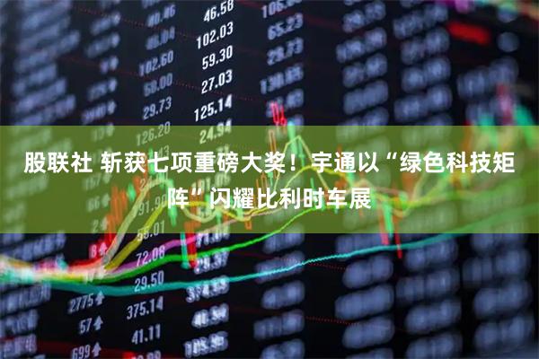 股联社 斩获七项重磅大奖！宇通以“绿色科技矩阵”闪耀比利时车展