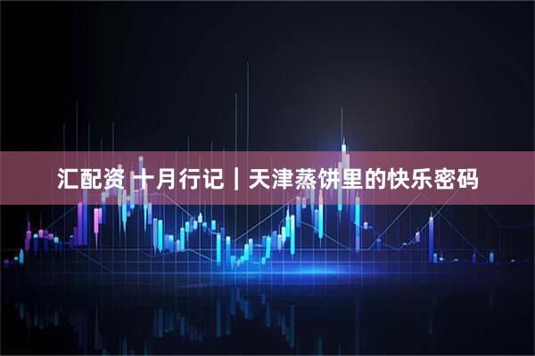 汇配资 十月行记｜天津蒸饼里的快乐密码