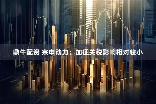 鼎牛配资 宗申动力：加征关税影响相对较小