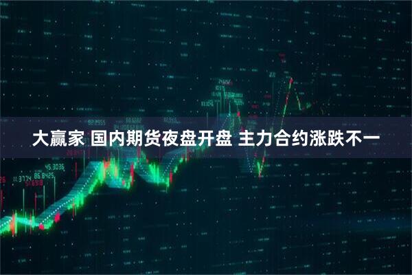 大赢家 国内期货夜盘开盘 主力合约涨跌不一