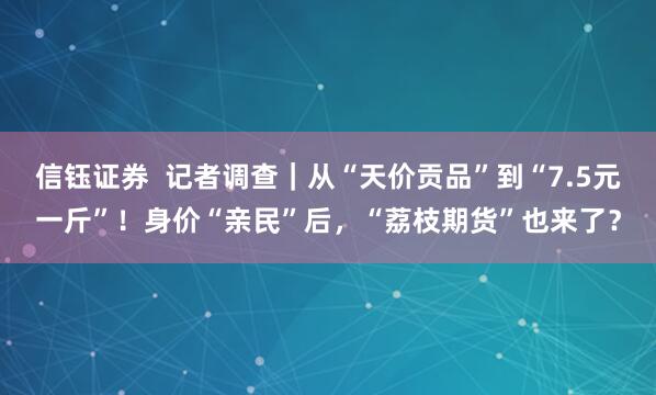 信钰证券  记者调查｜从“天价贡品”到“7.5元一斤”！身价“亲民”后，“荔枝期货”也来了？