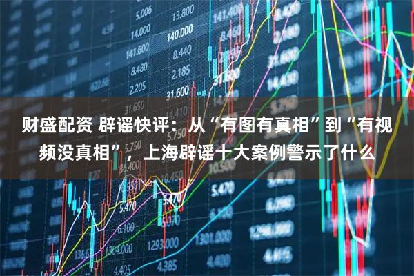 财盛配资 辟谣快评：从“有图有真相”到“有视频没真相”，上海辟谣十大案例警示了什么