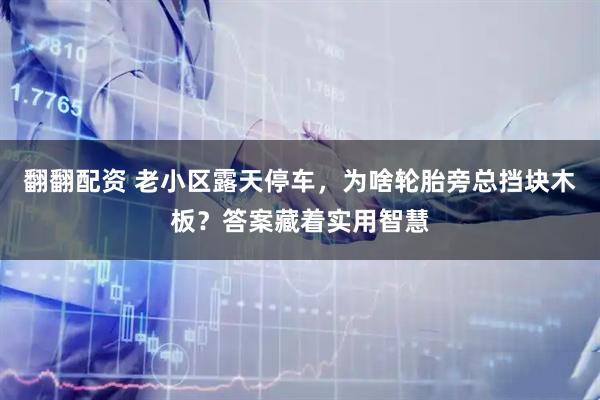 翻翻配资 老小区露天停车，为啥轮胎旁总挡块木板？答案藏着实用智慧