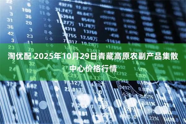 淘优配 2025年10月29日青藏高原农副产品集散中心价格行情