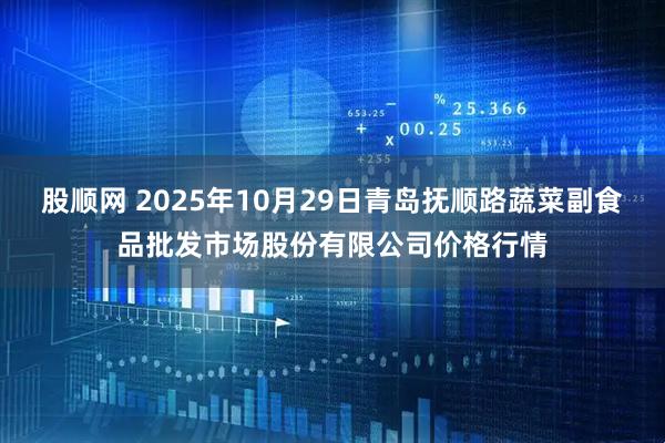 股顺网 2025年10月29日青岛抚顺路蔬菜副食品批发市场股份有限公司价格行情