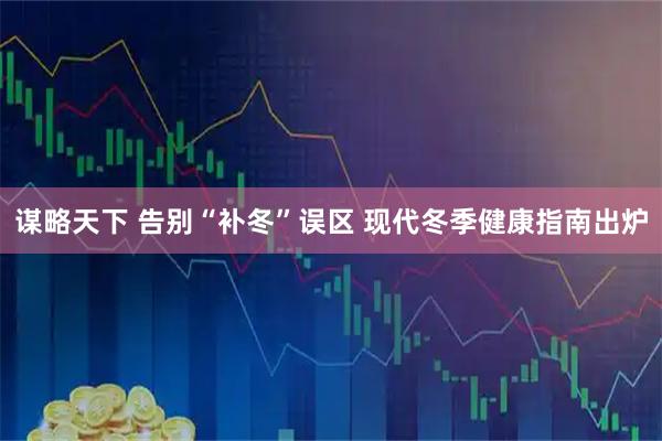 谋略天下 告别“补冬”误区 现代冬季健康指南出炉