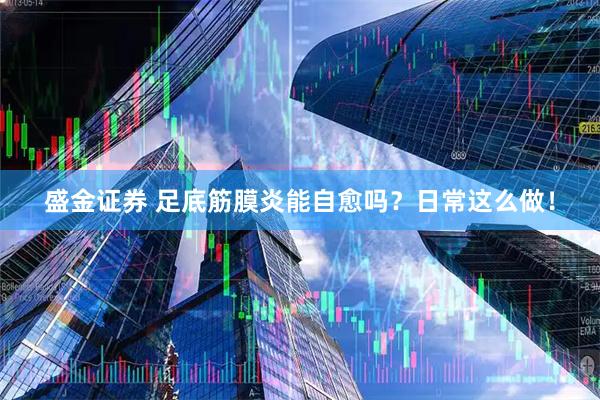盛金证券 足底筋膜炎能自愈吗？日常这么做！