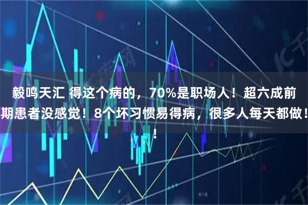 毅鸣天汇 得这个病的，70%是职场人！超六成前期患者没感觉！8个坏习惯易得病，很多人每天都做！