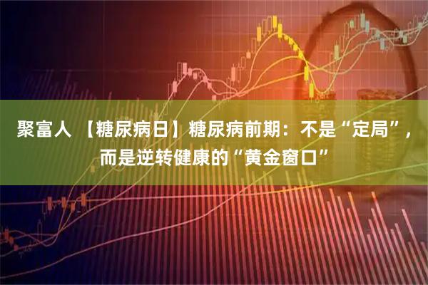 聚富人 【糖尿病日】糖尿病前期：不是“定局”，而是逆转健康的“黄金窗口”