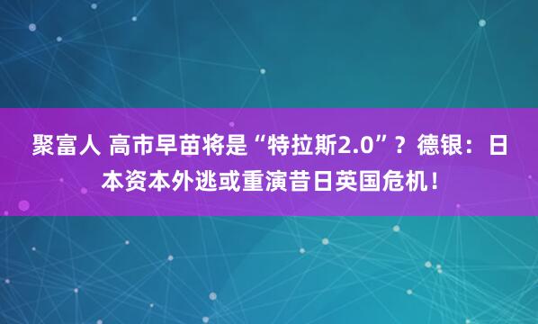 聚富人 高市早苗将是“特拉斯2.0”？德银：日本资本外逃或重演昔日英国危机！