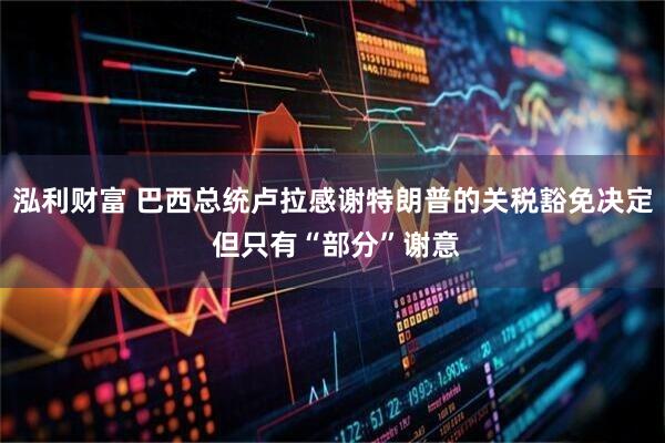 泓利财富 巴西总统卢拉感谢特朗普的关税豁免决定 但只有“部分”谢意