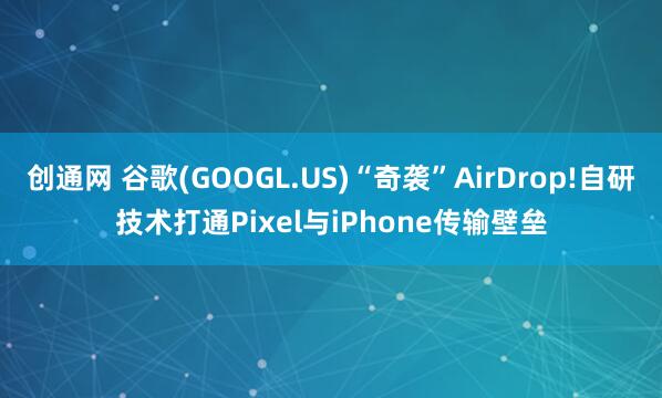创通网 谷歌(GOOGL.US)“奇袭”AirDrop!自研技术打通Pixel与iPhone传输壁垒