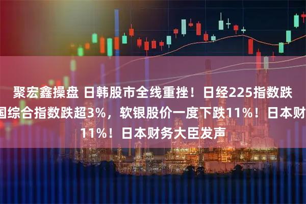 聚宏鑫操盘 日韩股市全线重挫！日经225指数跌超2%，韩国综合指数跌超3%，软银股价一度下跌11%！日本财务大臣发声