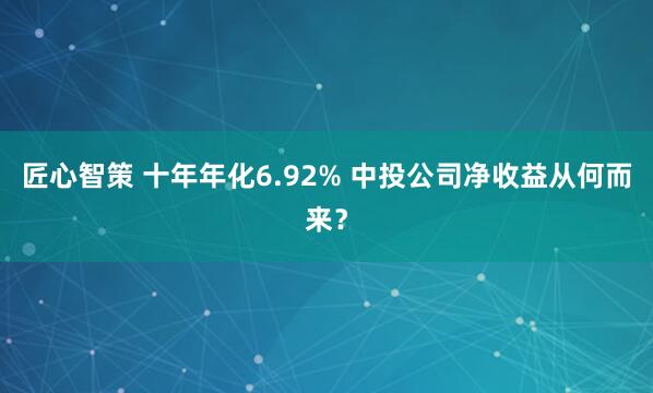 匠心智策 十年年化6.92% 中投公司净收益从何而来？