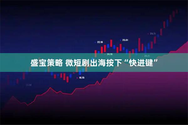 盛宝策略 微短剧出海按下“快进键”