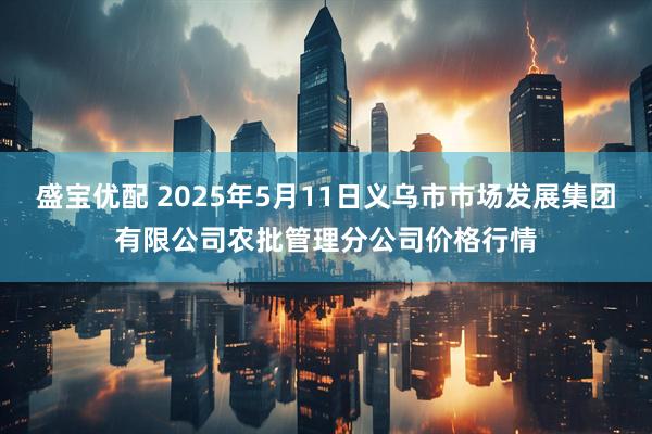 盛宝优配 2025年5月11日义乌市市场发展集团有限公司农批管理分公司价格行情