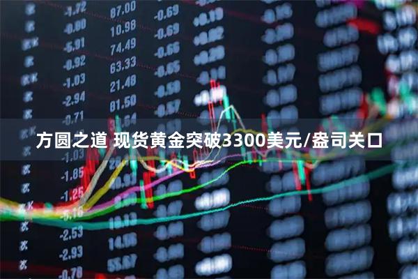 方圆之道 现货黄金突破3300美元/盎司关口