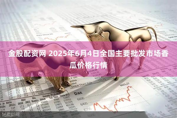 金股配资网 2025年6月4日全国主要批发市场香瓜价格行情