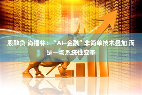 股融贷 尚福林：“AI+金融”非简单技术叠加 而是一场系统性变革