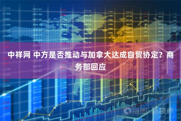 中祥网 中方是否推动与加拿大达成自贸协定？商务部回应
