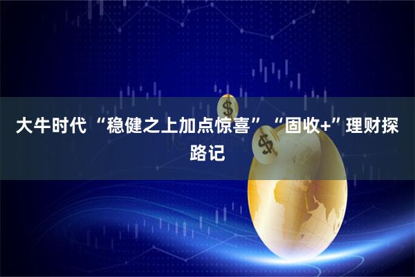 大牛时代 “稳健之上加点惊喜” “固收+”理财探路记