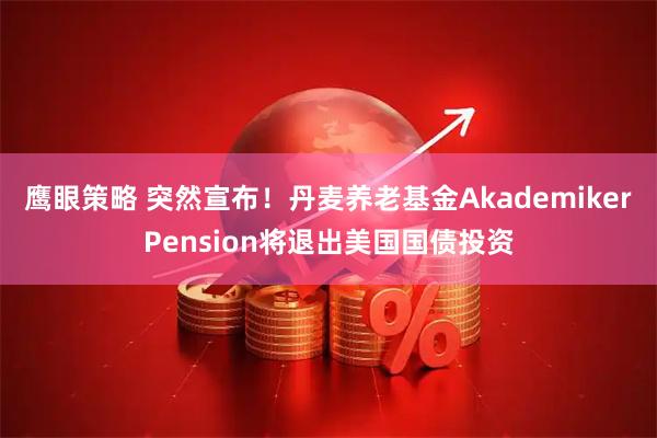 鹰眼策略 突然宣布！丹麦养老基金AkademikerPension将退出美国国债投资