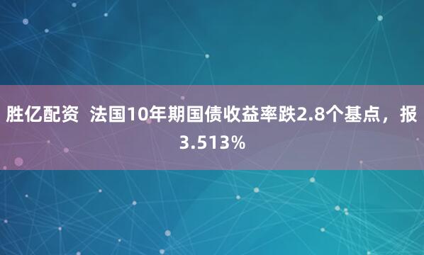 胜亿配资  法国10年期国债收益率跌2.8个基点，报3.513%