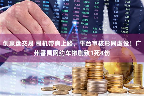 创赢盘交易 司机带病上路，平台审核形同虚设！广州番禺网约车惨剧致1死4伤